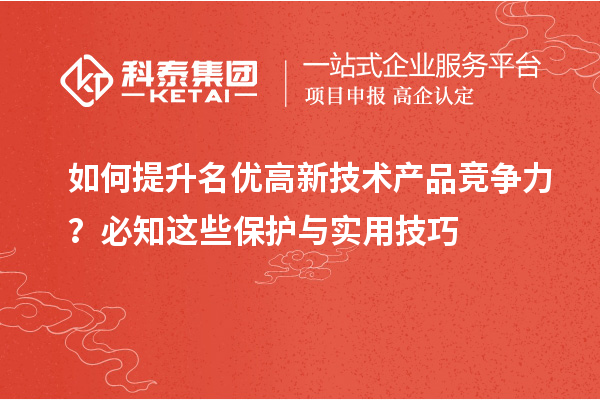 如何提升名优高新技术产品竞争力？必知这些保护与实用技巧