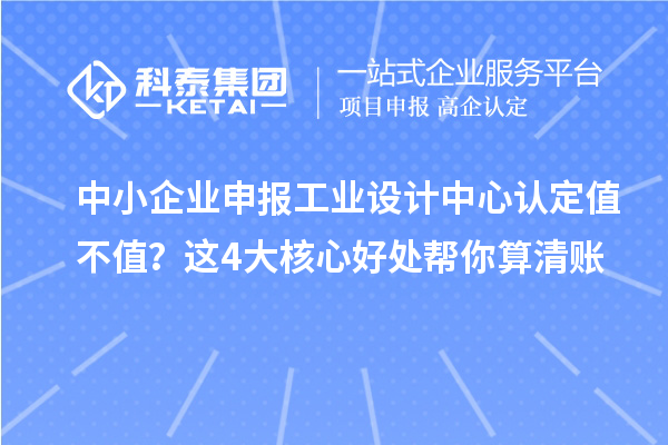 中小企业申报工业设计中心认定值不值？这4大核心好处帮你算清账
