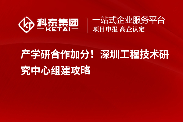 产学研合作加分！深圳工程技术研究中心组建攻略