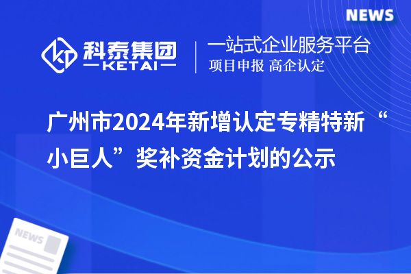 广州市2024年新增认定专精特新“小巨人”奖补资金计划的公示
