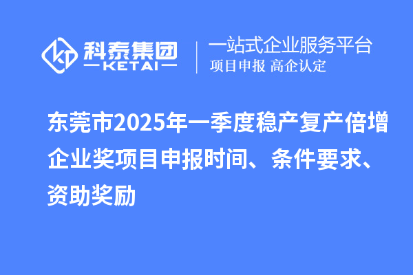 东莞市2025年一季度稳产复产倍增企业奖项目申报时间、条件要求、资助奖励
