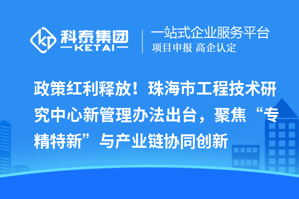 政策红利释放！珠海市工程技术研究中心新管理办法出台，聚焦“专精特新”与产业链协同创新