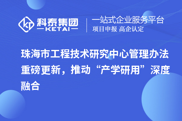 珠海市工程技术研究中心管理办法重磅更新，推动“产学研用”深度融合