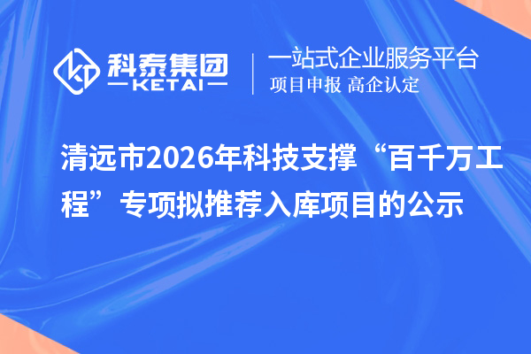 清远市2026年科技支撑“百千万工程”专项拟推荐入库项目的公示