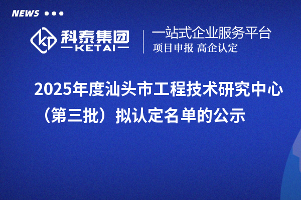 2025年度汕头市工程技术研究中心（第三批）拟认定名单的公示
