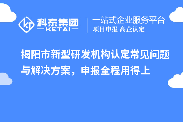 揭阳市新型研发机构认定常见问题与解决方案，申报全程用得上