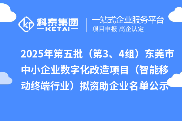 2025年第五批（第3、4组）东莞市中小企业数字化改造项目（智能移动终端行业）拟资助企业名单公示