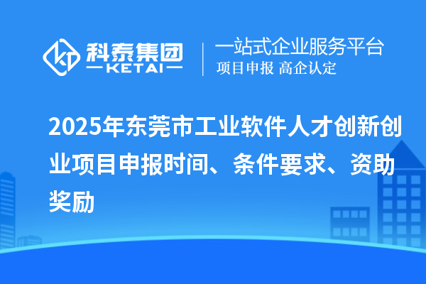 2025年东莞市工业软件人才创新创业项目申报时间、条件要求、资助奖励