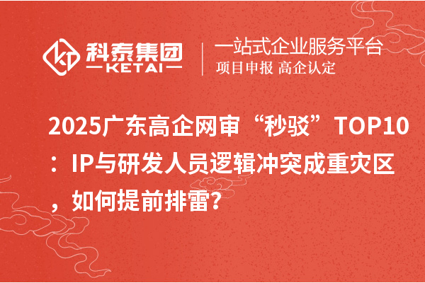 2025广东高企网审“秒驳”TOP10：IP与研发人员逻辑冲突成重灾区，如何提前排雷？