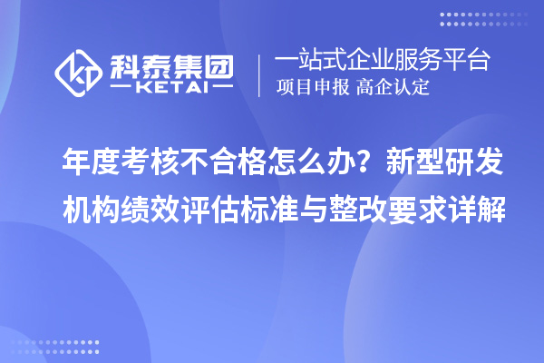 年度考核不合格怎么办？新型研发机构绩效评估标准与整改要求详解