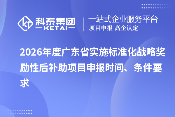 2026年度广东省实施标准化战略奖励性后补助<a href=//jiuyouhuitech.com/shenbao.html target=_blank class=infotextkey>项目申报</a>时间、条件要求