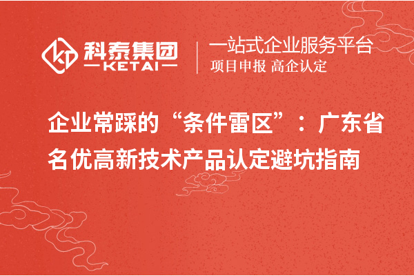 企业常踩的“条件雷区”：广东省名优高新技术产品认定避坑指南