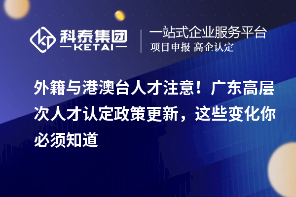 外籍与港澳台人才注意！广东高层次人才认定政策更新，这些变化你必须知道