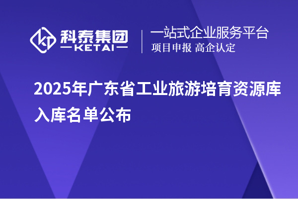 2025年广东省工业旅游培育资源库入库名单公布