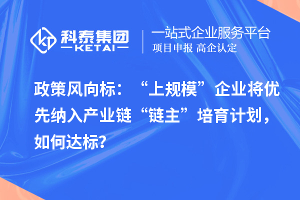 政策风向标：“上规模”企业将优先纳入产业链“链主”培育计划，如何达标？