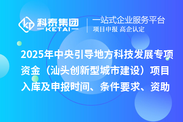 2025年中央引导地方科技发展专项资金（汕头创新型城市建设）项目入库及申报时间、条件要求、资助奖励
