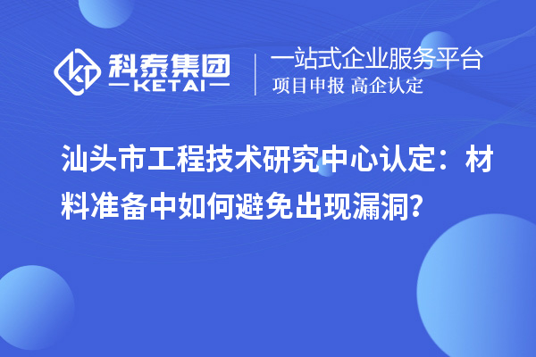 汕头市工程技术研究中心认定：材料准备中如何避免出现漏洞？
