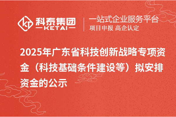 2025年广东省科技创新战略专项资金（科技基础条件建设等）拟安排资金的公示