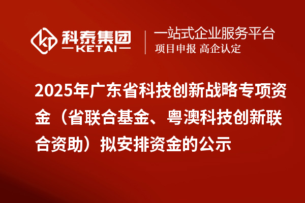 2025年广东省科技创新战略专项资金（省联合基金、粤澳科技创新联合资助）拟安排资金的公示