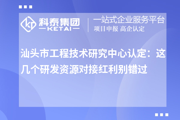 汕头市工程技术研究中心认定：这几个研发资源对接红利别错过