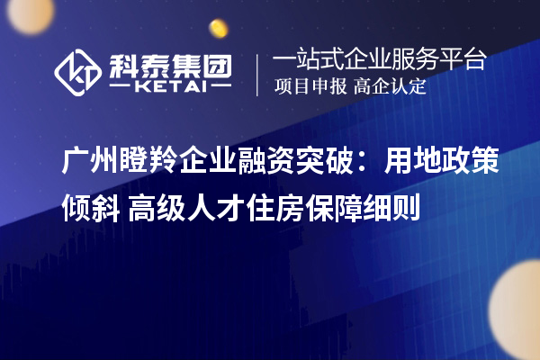 广州瞪羚企业融资突破：用地政策倾斜+高级人才住房保障细则