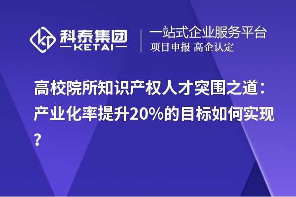 高校院所知识产权人才突围之道：产业化率提升20%的目标如何实现？
