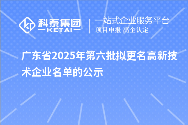 广东省2025年第六批拟更名高新技术企业名单的公示