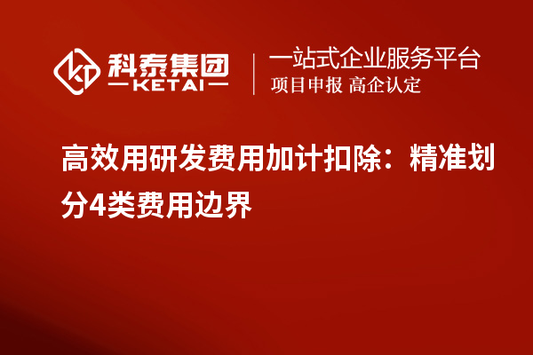 高效用研发费用加计扣除：精准划分4类费用边界