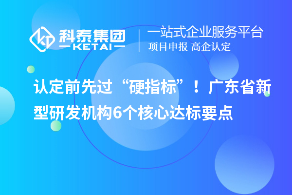认定前先过“硬指标”！广东省新型研发机构6个核心达标要点