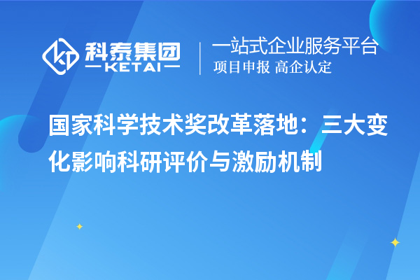 国家科学技术奖改革落地：三大变化影响科研评价与激励机制