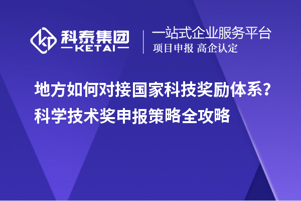 地方如何对接国家科技奖励体系？科学技术奖申报策略全攻略
