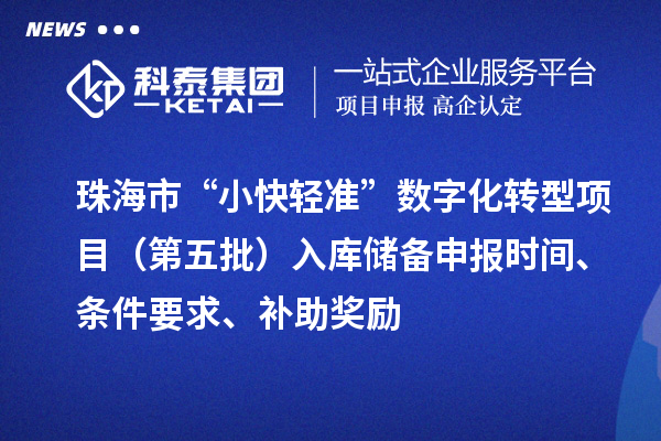 珠海市“小快轻准”数字化转型项目（第五批）入库储备申报时间、条件要求、补助奖励