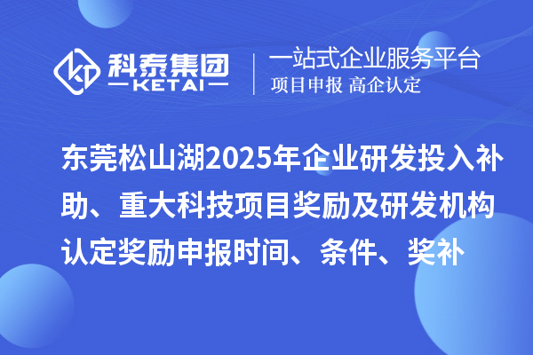 东莞松山湖2025年企业研发投入补助、重大科技项目奖励及研发机构认定奖励申报时间、条件要求、奖补标准