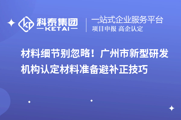 材料细节别忽略！广州市新型研发机构认定材料准备避补正技巧