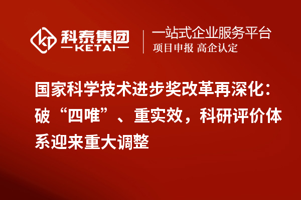 国家科学技术进步奖改革再深化：破“四唯”、重实效，科研评价体系迎来重大调整