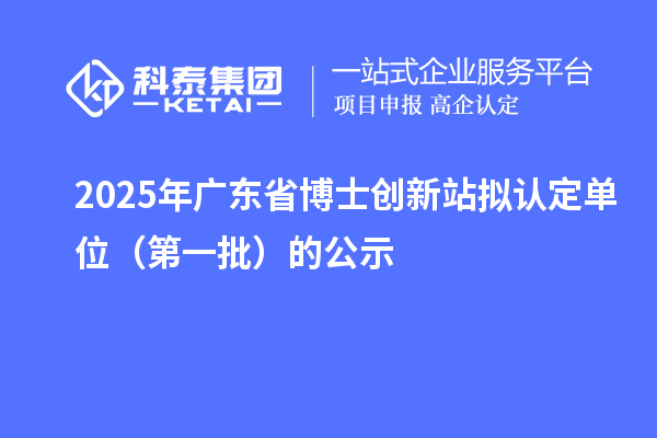 2025年广东省博士创新站拟认定单位（第一批）的公示
