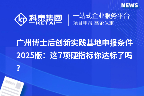 广州博士后创新实践基地申报条件2025版：这7项硬指标你达标了吗？