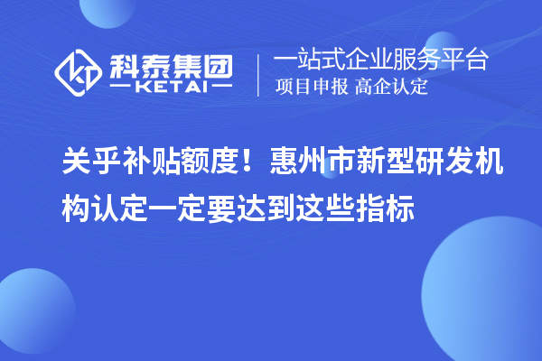 关乎补贴额度！惠州市新型研发机构认定一定要达到这些指标