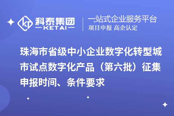 珠海市省级中小企业数字化转型城市试点数字化产品（第六批）征集申报时间、条件要求