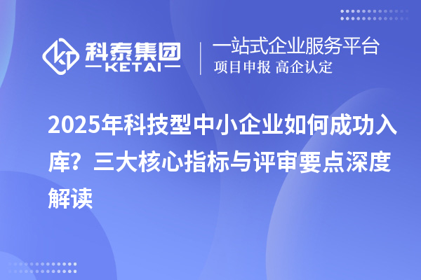 2025年科技型中小企业如何成功入库？三大核心指标与评审要点深度解读