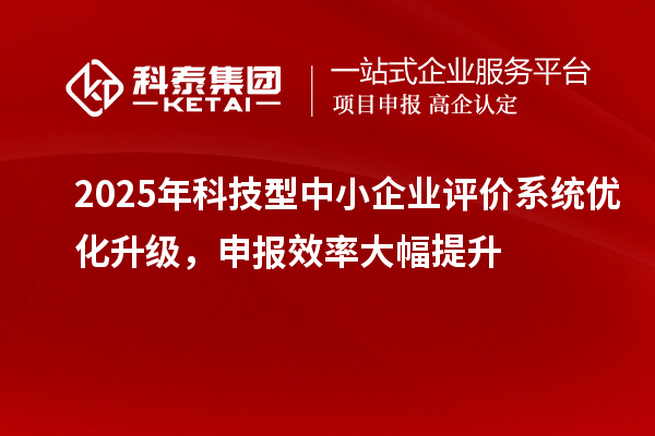 2025年科技型中小企业评价系统优化升级，申报效率大幅提升