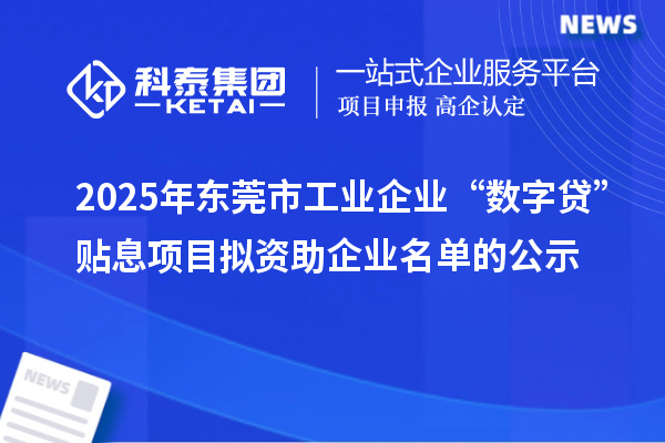 2025年东莞市工业企业“数字贷”贴息项目拟资助企业名单的公示
