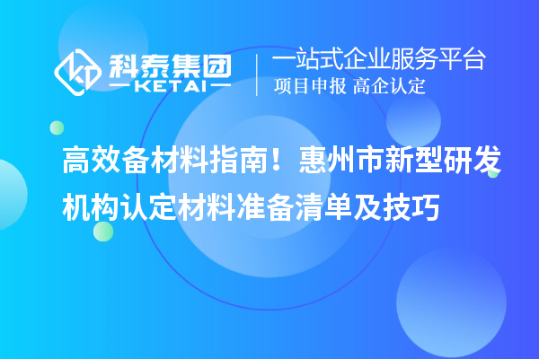 高效备材料指南！惠州市新型研发机构认定材料准备清单及技巧