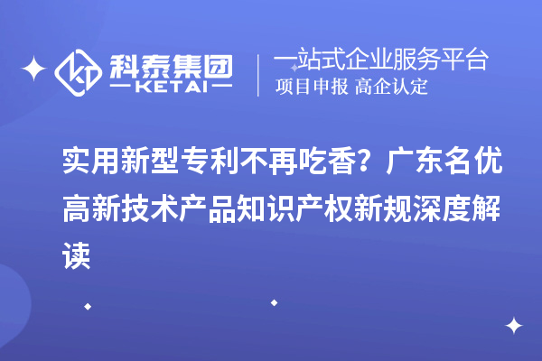 实用新型专利不再吃香？广东<a href=//jiuyouhuitech.com/fuwu/mingyougaopin.html target=_blank class=infotextkey>名优高新技术产品</a>知识产权新规深度解读