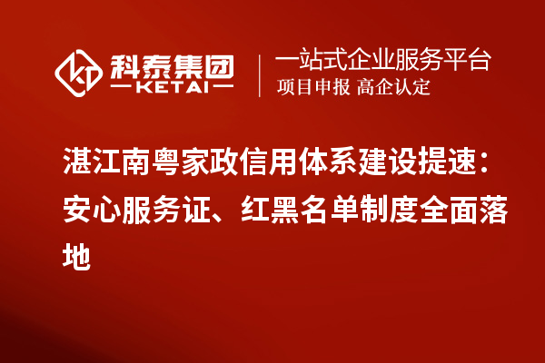 湛江南粤家政信用体系建设提速：安心服务证、红黑名单制度全面落地