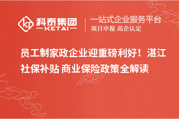 员工制家政企业迎重磅利好！湛江社保补贴+商业保险政策全解读