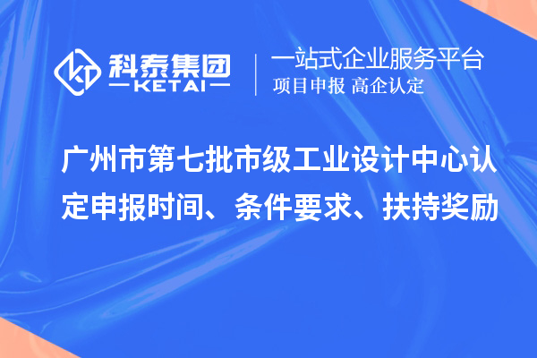 广州市第七批市级工业设计中心认定申报时间、条件要求、扶持奖励