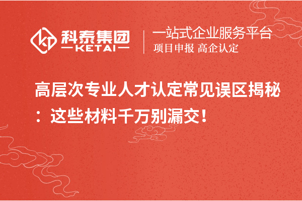 高层次专业人才认定常见误区揭秘：这些材料千万别漏交！
