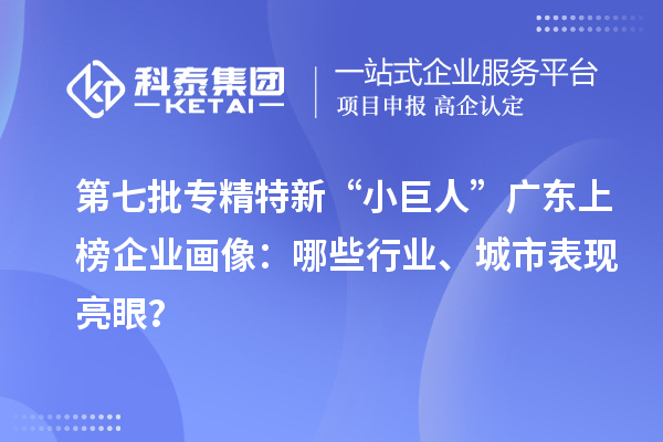 第七批专精特新“小巨人”广东上榜企业画像：哪些行业、城市表现亮眼？