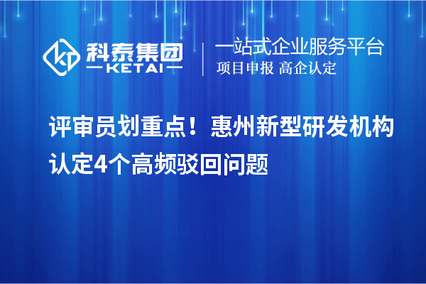 评审员划重点！惠州新型研发机构认定4个高频驳回问题